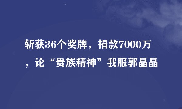 斩获36个奖牌，捐款7000万，论“贵族精神”我服郭晶晶