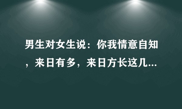 男生对女生说：你我情意自知，来日有多，来日方长这几句话是什么意思？谢谢好朋友回答！！！