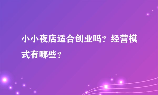 小小夜店适合创业吗？经营模式有哪些？