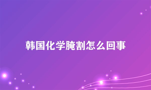 韩国化学腌割怎么回事