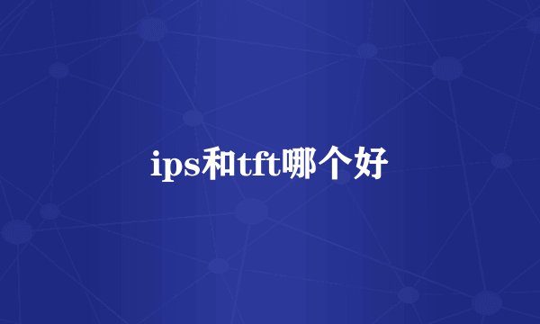 ips和tft哪个好