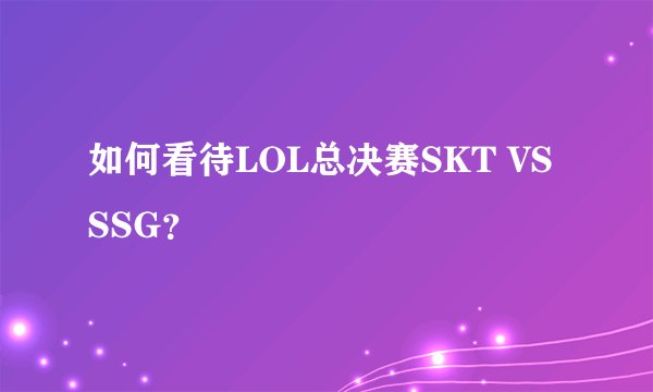 如何看待LOL总决赛SKT VS SSG？