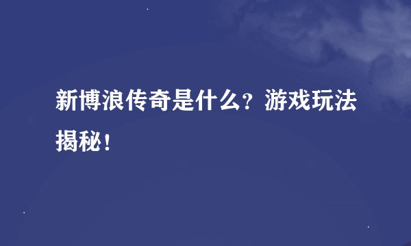新博浪传奇是什么？游戏玩法揭秘！