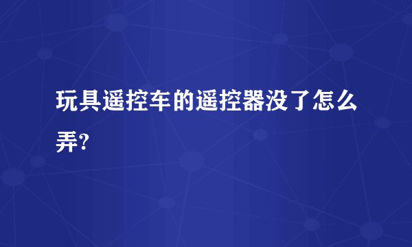 玩具遥控车的遥控器没了怎么弄?