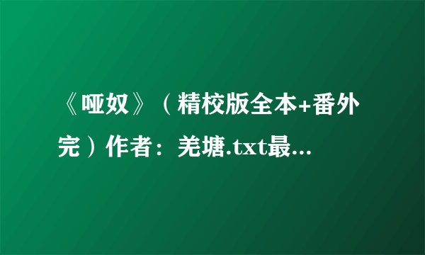《哑奴》（精校版全本+番外完）作者：羌塘.txt最新章节/全集txt免费下载