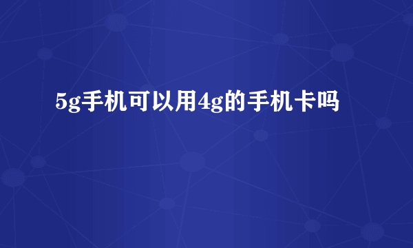 5g手机可以用4g的手机卡吗