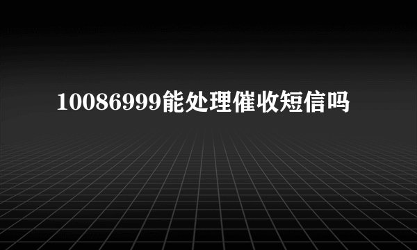 10086999能处理催收短信吗