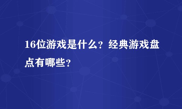16位游戏是什么？经典游戏盘点有哪些？