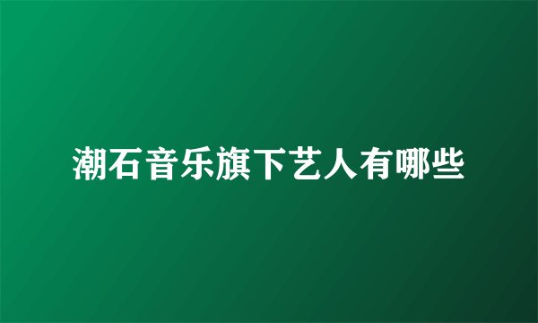 潮石音乐旗下艺人有哪些