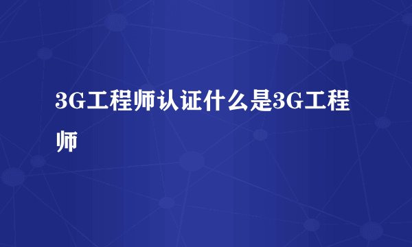 3G工程师认证什么是3G工程师
