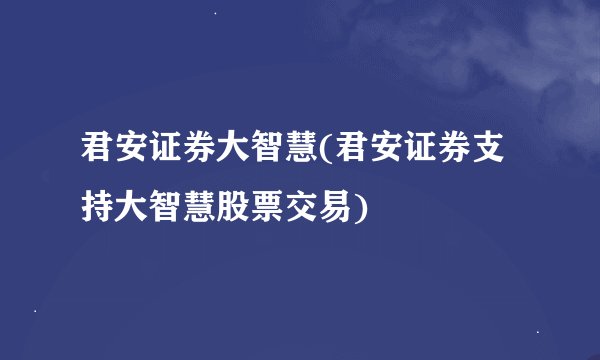 君安证券大智慧(君安证券支持大智慧股票交易)