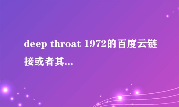 deep throat 1972的百度云链接或者其他地址，315603072@企鹅.com