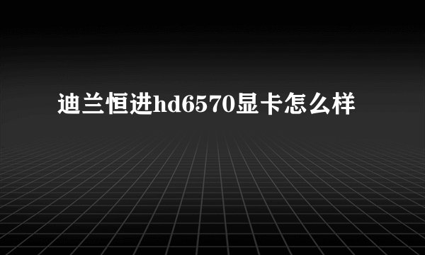 迪兰恒进hd6570显卡怎么样
