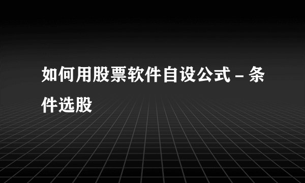 如何用股票软件自设公式－条件选股