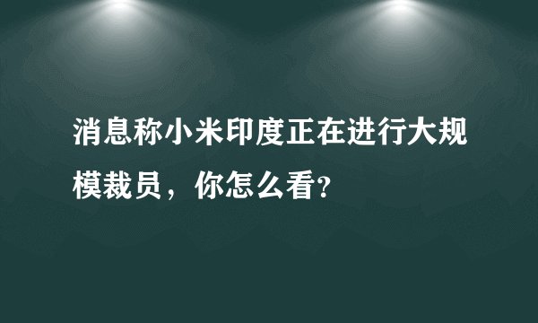 消息称小米印度正在进行大规模裁员，你怎么看？