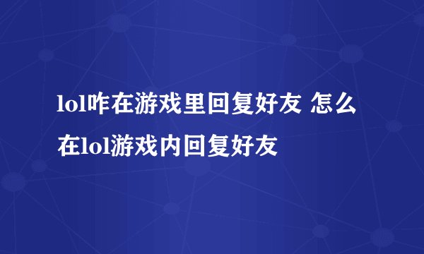 lol咋在游戏里回复好友 怎么在lol游戏内回复好友