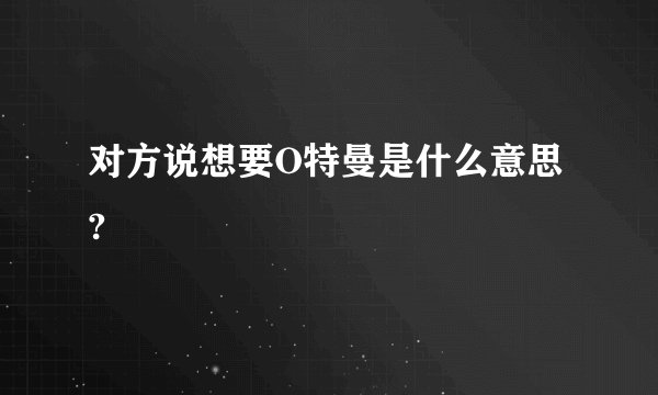 对方说想要O特曼是什么意思?