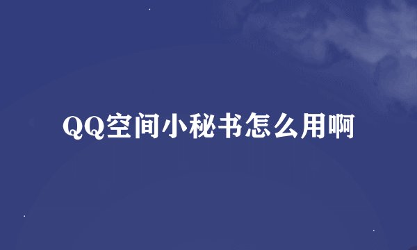 QQ空间小秘书怎么用啊