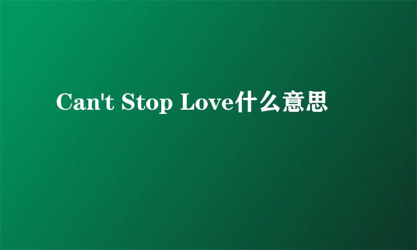 Can't Stop Love什么意思