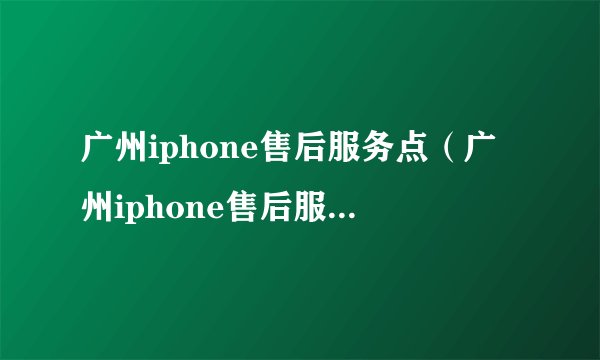 广州iphone售后服务点（广州iphone售后服务地址）