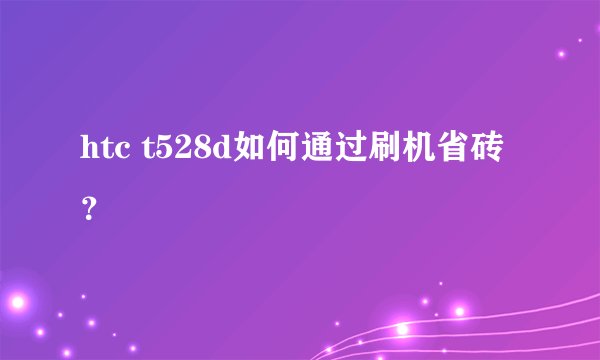 htc t528d如何通过刷机省砖？