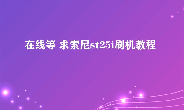在线等 求索尼st25i刷机教程