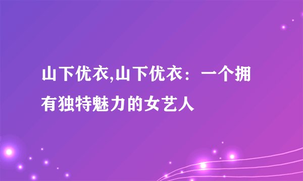 山下优衣,山下优衣：一个拥有独特魅力的女艺人