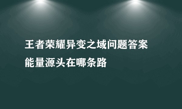 王者荣耀异变之域问题答案 能量源头在哪条路