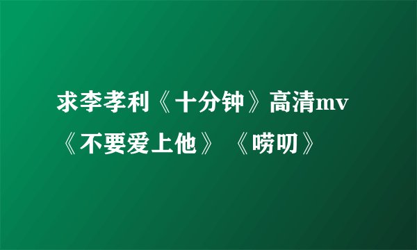 求李孝利《十分钟》高清mv  《不要爱上他》 《唠叨》
