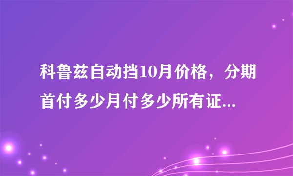科鲁兹自动挡10月价格，分期首付多少月付多少所有证件办起上路多钱？全额要多少？所有证件办起上路多少