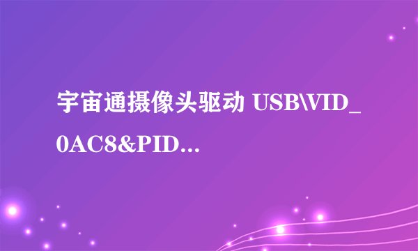 宇宙通摄像头驱动 USB\VID_0AC8&PID_301B\5&389CEBC6&0&1哪里有下载