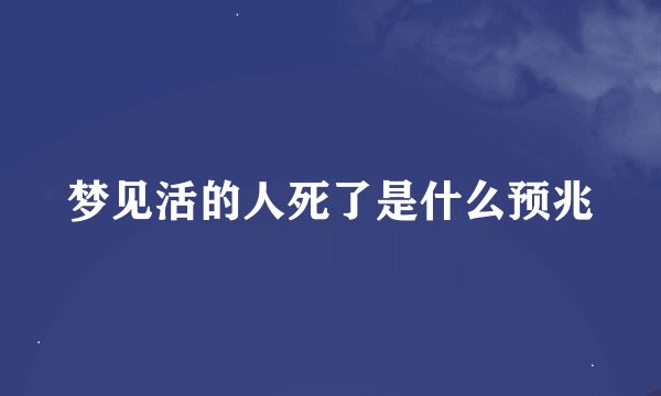 梦见活的人死了是什么预兆