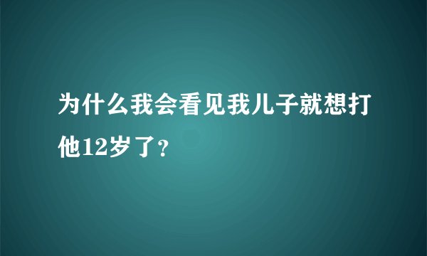 为什么我会看见我儿子就想打他12岁了？