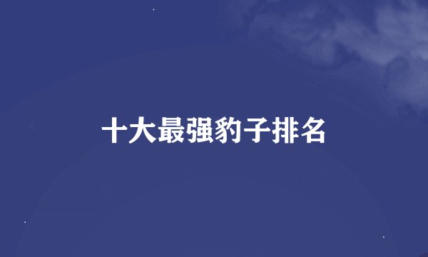 十大最强豹子排名