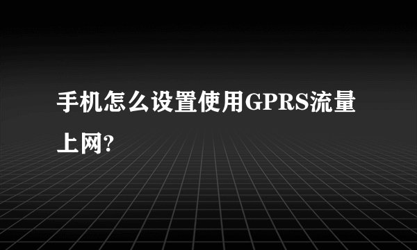 手机怎么设置使用GPRS流量上网?