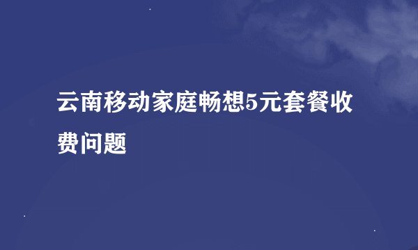 云南移动家庭畅想5元套餐收费问题