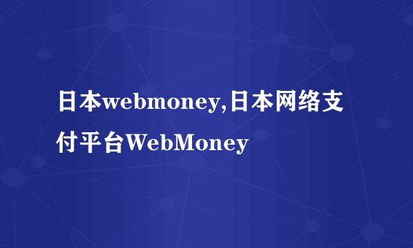 日本webmoney,日本网络支付平台WebMoney