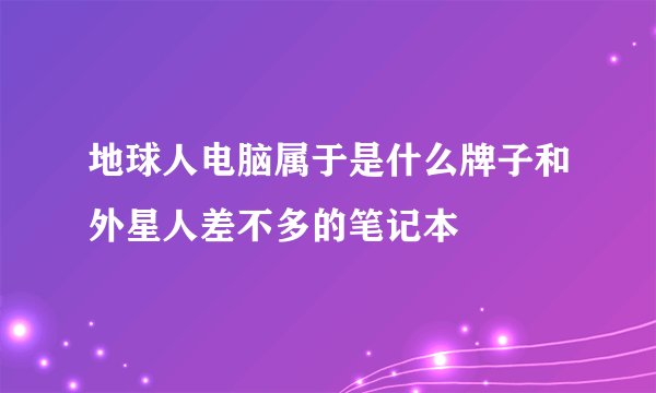 地球人电脑属于是什么牌子和外星人差不多的笔记本
