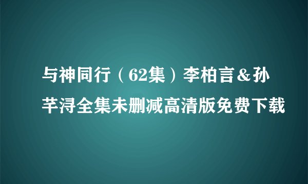 与神同行（62集）李柏言＆孙芊浔全集未删减高清版免费下载