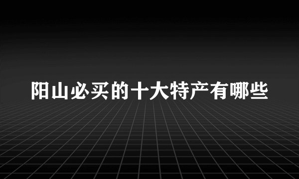 阳山必买的十大特产有哪些