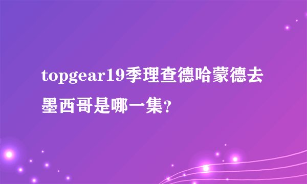 topgear19季理查德哈蒙德去墨西哥是哪一集？