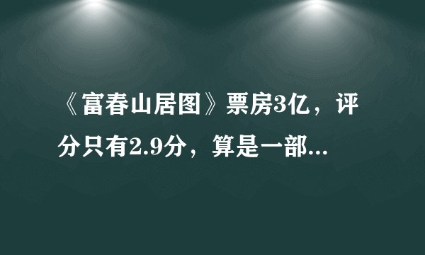 《富春山居图》票房3亿，评分只有2.9分，算是一部“烂片”吗？