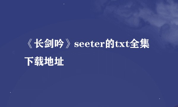 《长剑吟》seeter的txt全集下载地址