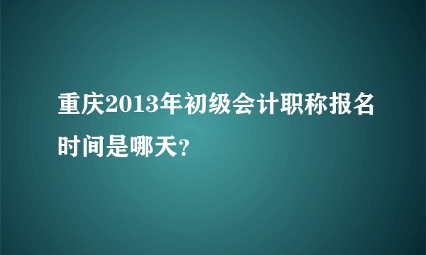重庆2013年初级会计职称报名时间是哪天？