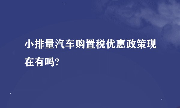 小排量汽车购置税优惠政策现在有吗?