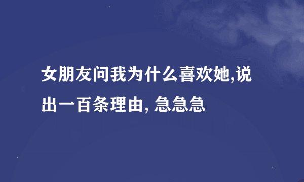 女朋友问我为什么喜欢她,说出一百条理由, 急急急