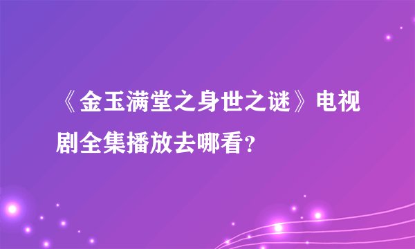《金玉满堂之身世之谜》电视剧全集播放去哪看？