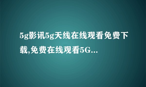 5g影讯5g天线在线观看免费下载,免费在线观看5G影讯和天线视频