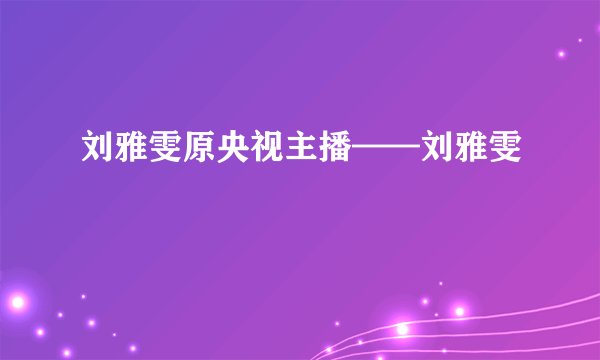 刘雅雯原央视主播——刘雅雯