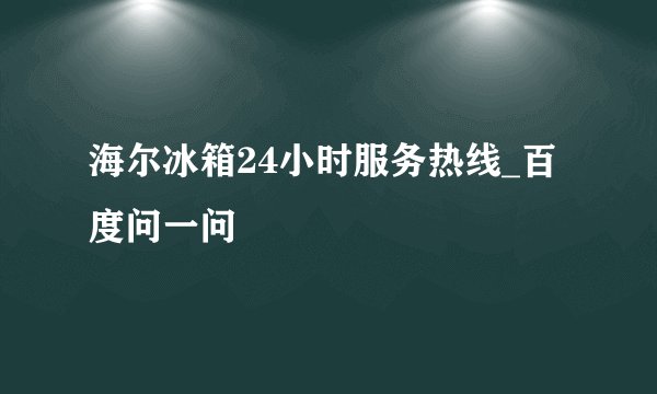 海尔冰箱24小时服务热线_百度问一问